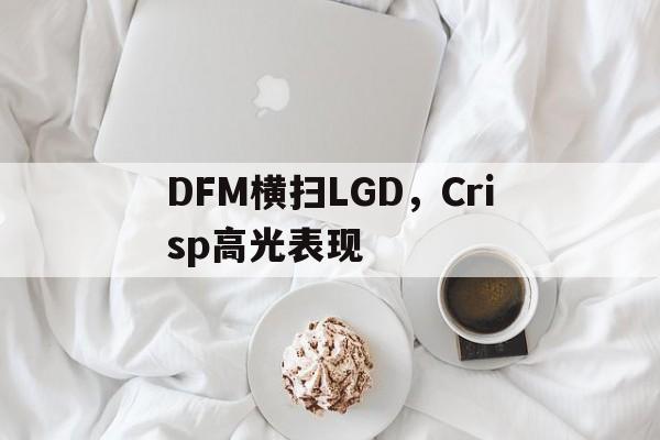 DFM横扫LGD，Crisp高光表现的简单介绍
